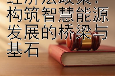 经济法政策：构筑智慧能源发展的桥梁与基石