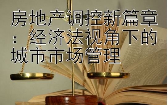 房地产调控新篇章：经济法视角下的城市市场管理