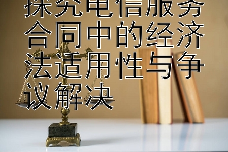 探究电信服务合同中的经济法适用性与争议解决