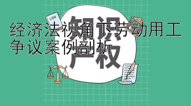 经济法视角下劳动用工争议案例剖析