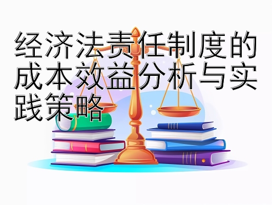 经济法责任制度的成本效益分析与实践策略