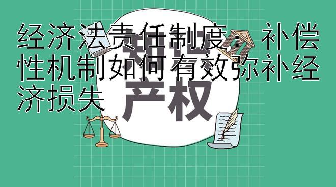 经济法责任制度：补偿性机制如何有效弥补经济损失