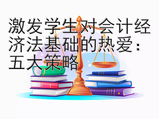 激发学生对会计经济法基础的热爱：五大策略