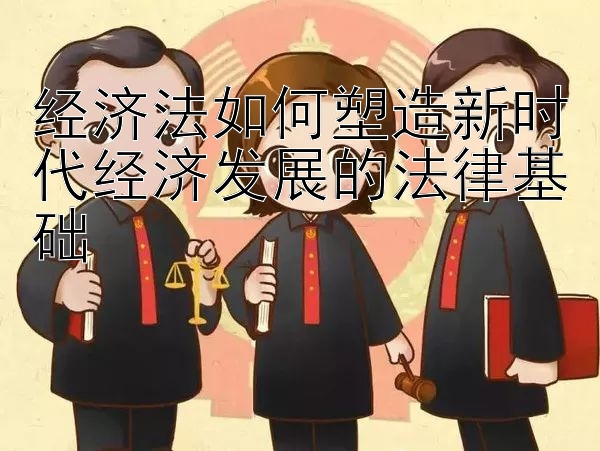 经济法如何塑造新时代经济发展的法律基础