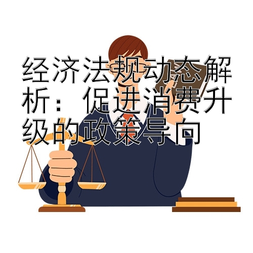 经济法规动态解析：促进消费升级的政策导向