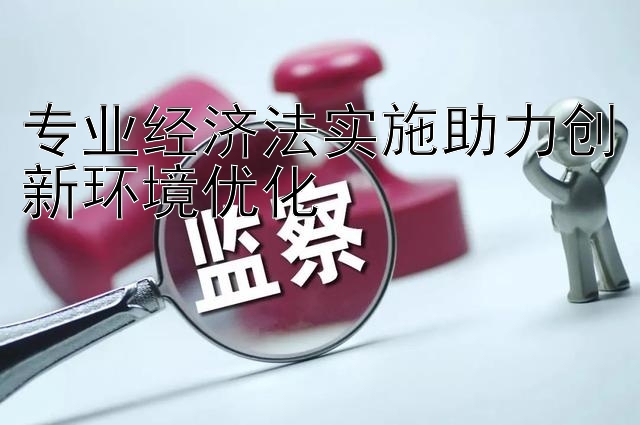 专业经济法实施助力创新环境优化