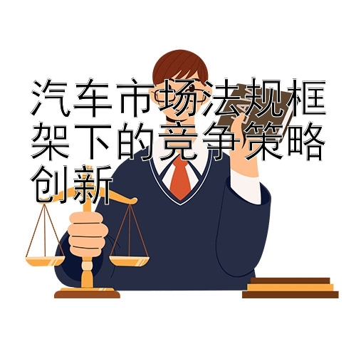 汽车市场法规框架下的竞争策略创新