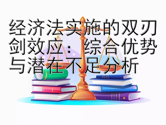 经济法实施的双刃剑效应：综合优势与潜在不足分析