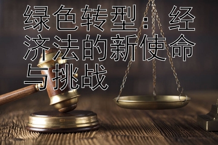 绿色转型：经济法的新使命与挑战