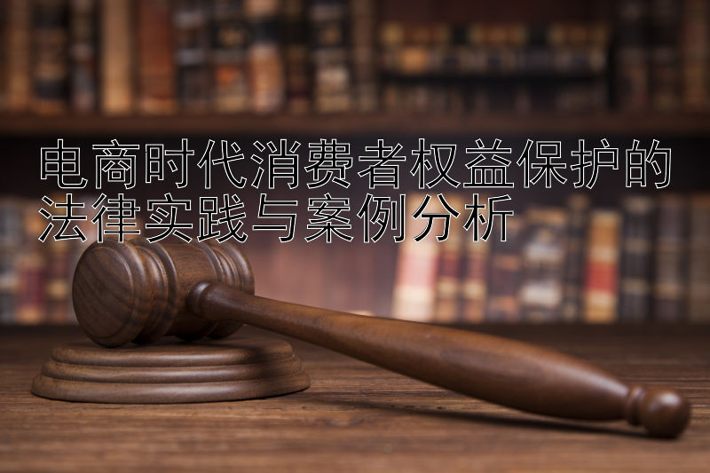 电商时代消费者权益保护的法律实践与案例分析