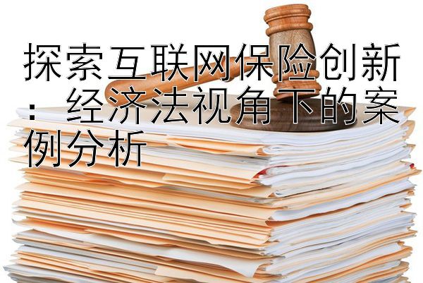 探索互联网保险创新：经济法视角下的案例分析