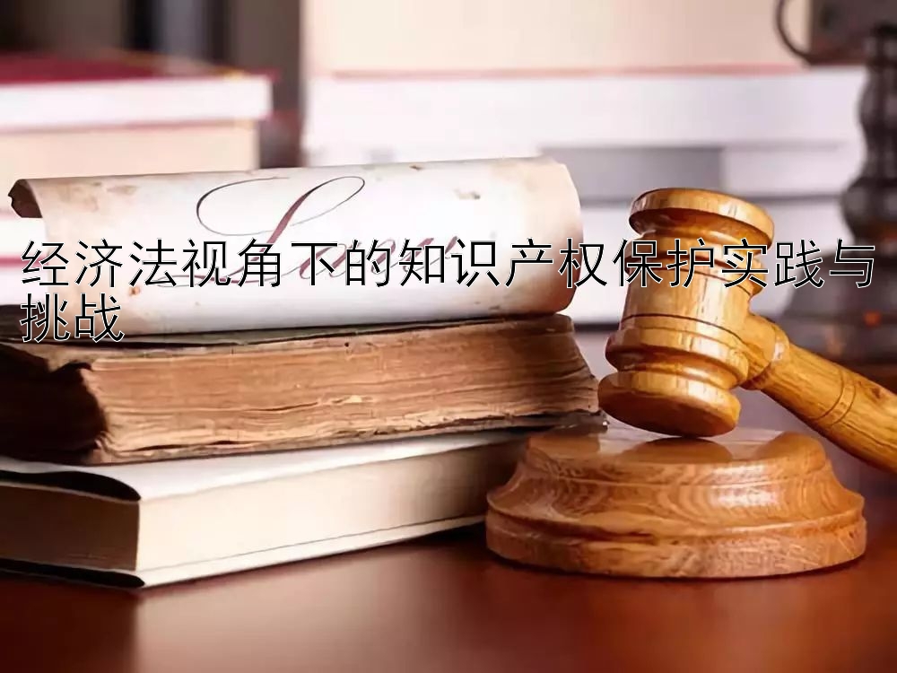 经济法视角下的知识产权保护实践与挑战