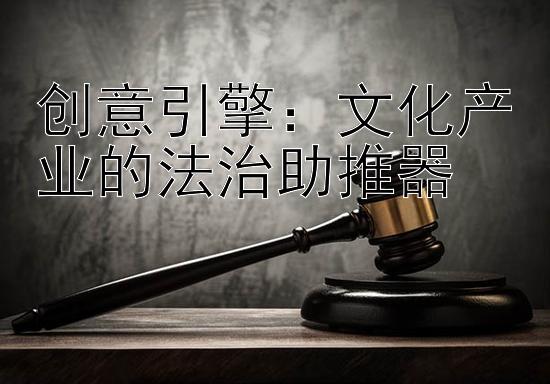 创意引擎：文化产业的法治助推器