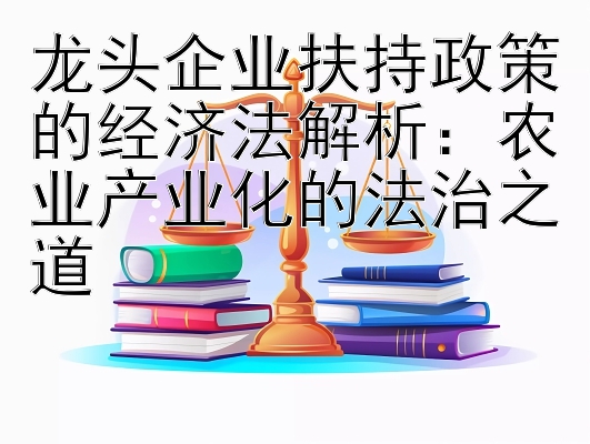 龙头企业扶持政策的经济法解析：农业产业化的法治之道