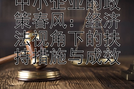 中小企业的政策春风：经济法视角下的扶持措施与成效