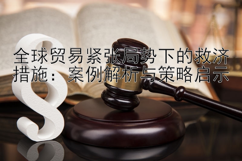 全球贸易紧张局势下的救济措施：案例解析与策略启示