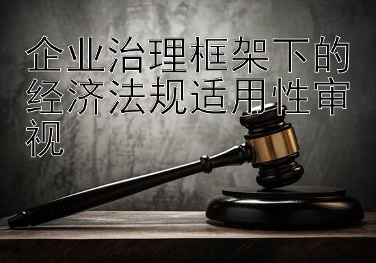 企业治理框架下的经济法规适用性审视