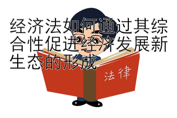 经济法如何通过其综合性促进经济发展新生态的形成