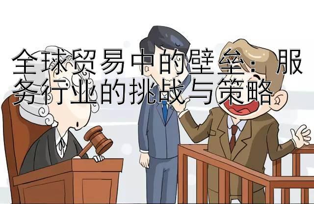 全球贸易中的壁垒：服务行业的挑战与策略