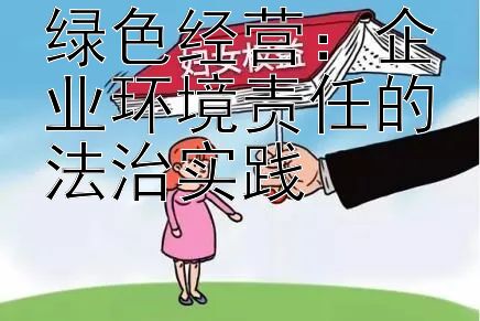 绿色经营：企业环境责任的法治实践