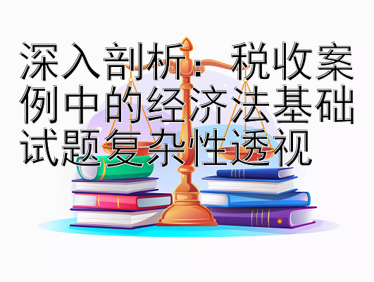 深入剖析：税收案例中的经济法基础试题复杂性透视