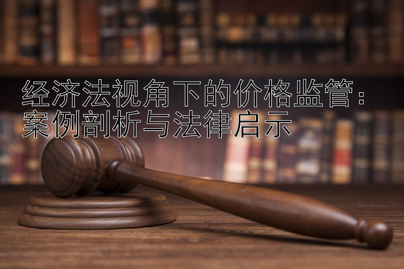 经济法视角下的价格监管：案例剖析与法律启示