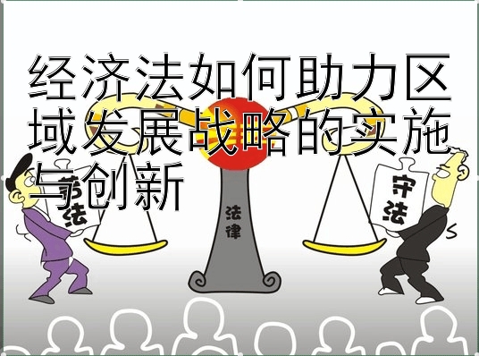 经济法如何助力区域发展战略的实施与创新