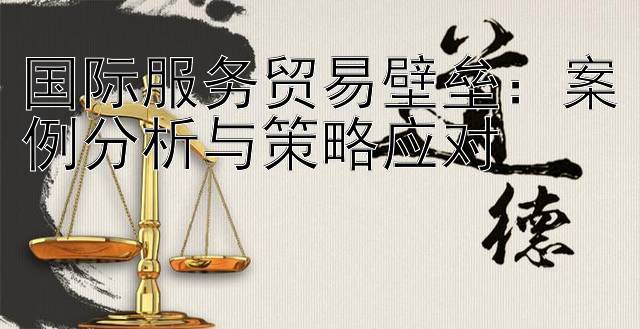 国际服务贸易壁垒：案例分析与策略应对