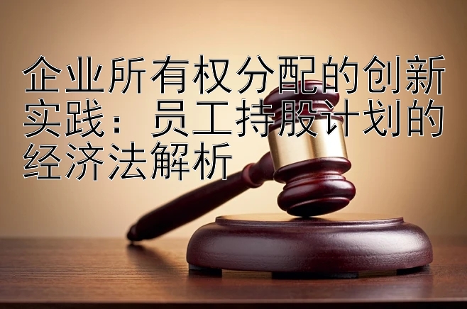 企业所有权分配的创新实践：员工持股计划的经济法解析