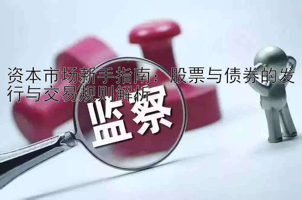 资本市场新手指南：股票与债券的发行与交易规则解析