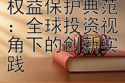 跨国企业劳工权益保护典范：全球投资视角下的创新实践