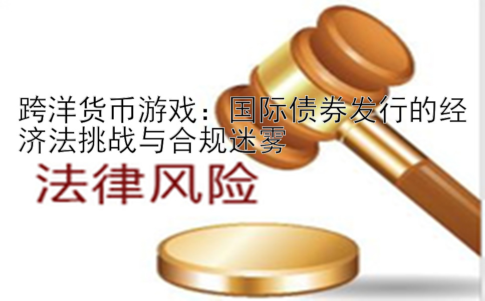 跨洋货币游戏：国际债券发行的经济法挑战与合规迷雾