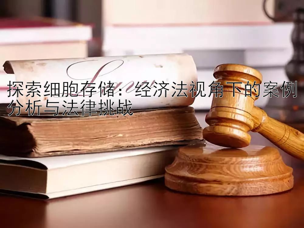 探索细胞存储：经济法视角下的案例分析与法律挑战