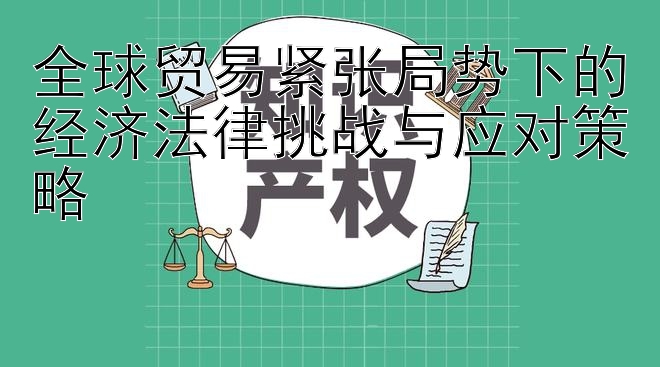 全球贸易紧张局势下的经济法律挑战与应对策略