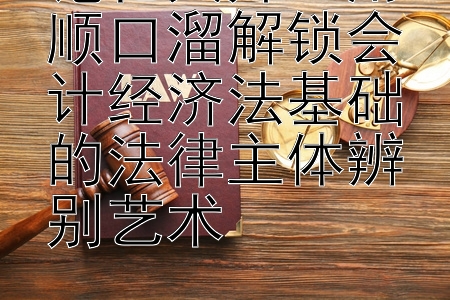 记忆大师：用顺口溜解锁会计经济法基础的法律主体辨别艺术