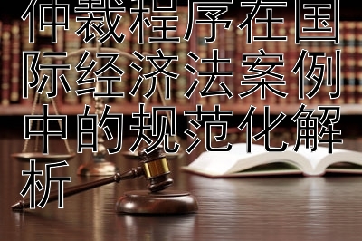 国际运输争议仲裁程序在国际经济法案例中的规范化解析