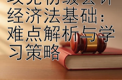 攻克初级会计经济法基础：难点解析与学习策略