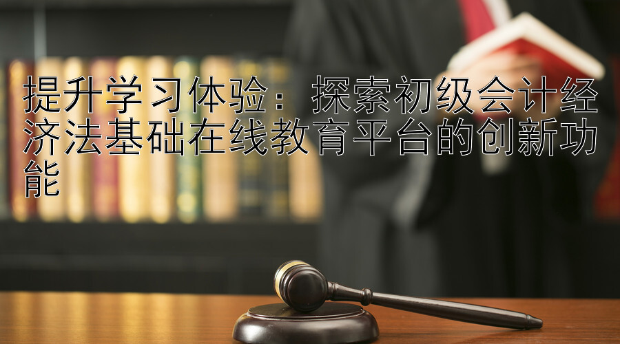 提升学习体验：探索初级会计经济法基础在线教育平台的创新功能