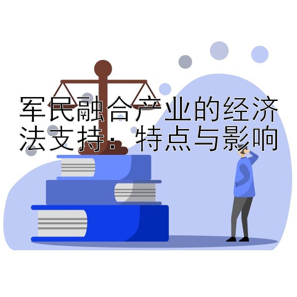 军民融合产业的经济法支持：特点与影响