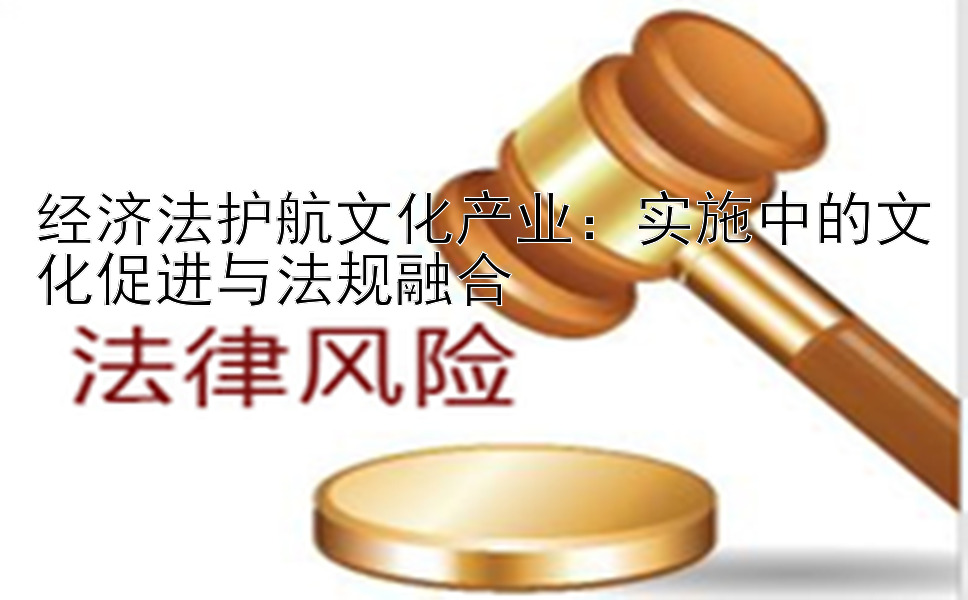 经济法护航文化产业：实施中的文化促进与法规融合