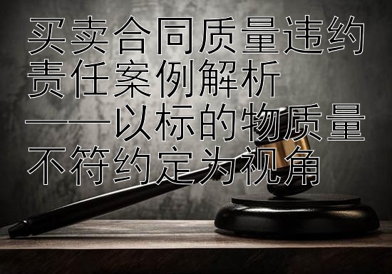 买卖合同质量违约责任案例解析  
——以标的物质量不符约定为视角