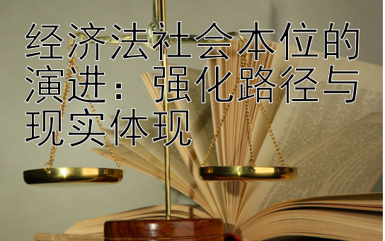 经济法社会本位的演进：强化路径与现实体现