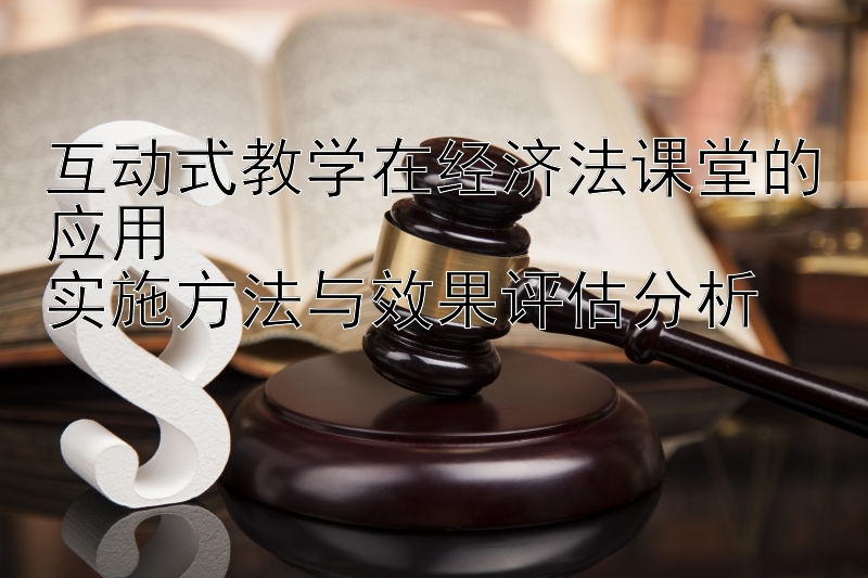 互动式教学在经济法课堂的应用  
实施方法与效果评估分析