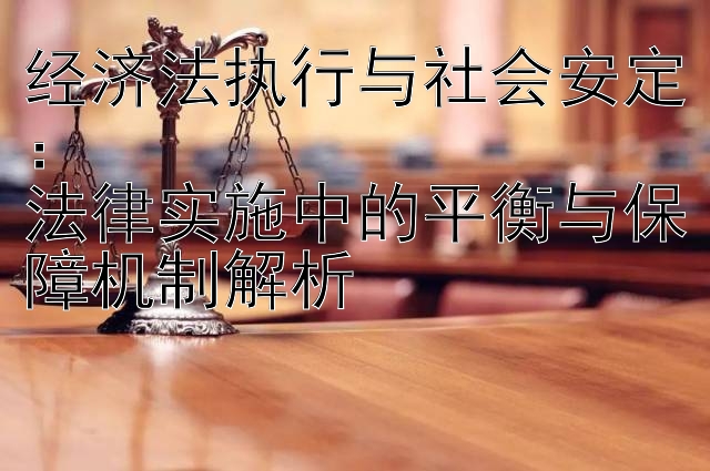 经济法执行与社会安定：  
法律实施中的平衡与保障机制解析