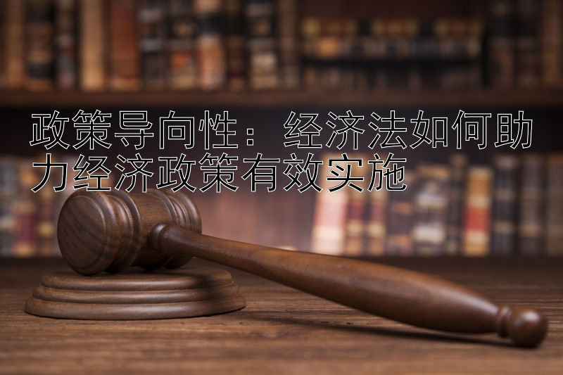 政策导向性：经济法如何助力经济政策有效实施