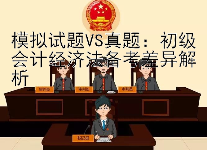 模拟试题VS真题：初级会计经济法备考差异解析