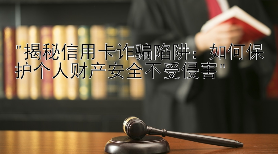 揭秘信用卡诈骗陷阱：如何保护个人财产安全不受侵害